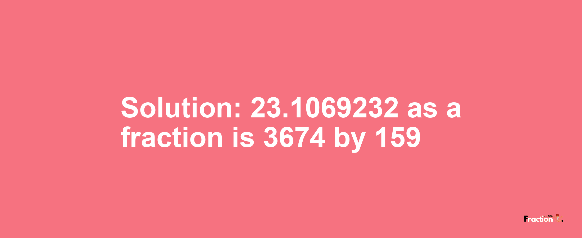 Solution:23.1069232 as a fraction is 3674/159